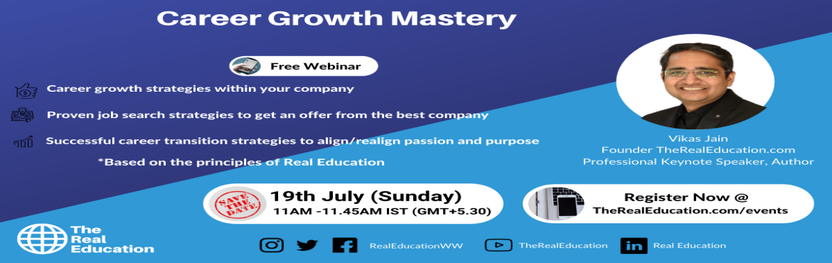 Book Online Tickets for Career Growth Mastery - Free Webinar - V, . Topics Covered
- Career growth strategies within your company - Proven job search strategies to get an offer from the best company - Successful career transition strategies to align/realign passion and purpose
Based on the Principles of Real Educatio